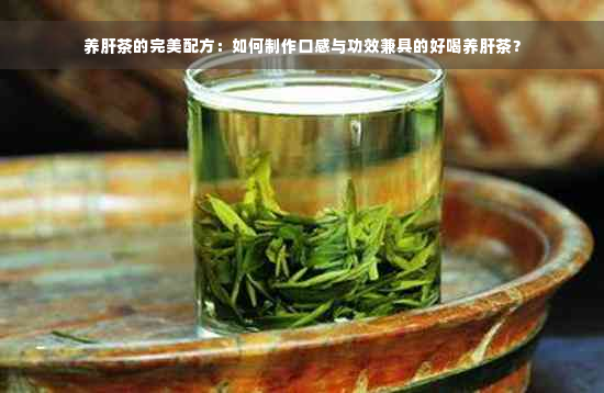 养肝茶的完美配方：如何制作口感与功效兼具的好喝养肝茶？