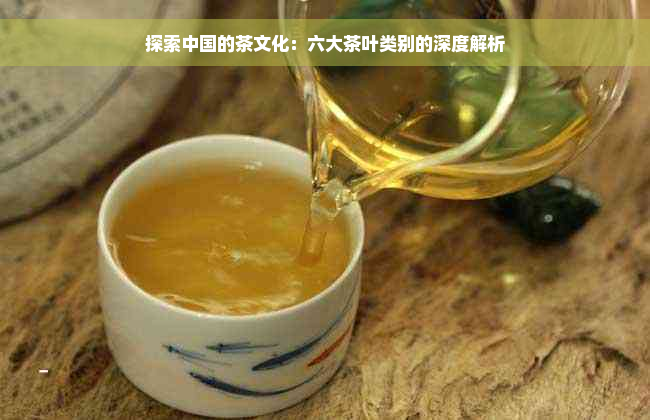 探索中国的茶文化：六大茶叶类别的深度解析