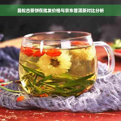 曼松古茶饼在批发价格与京东普洱茶对比分析