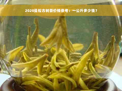2020曼松古树茶价格参考：一公斤多少钱？