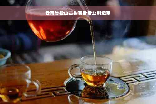 云南曼松山古树茶叶专业制造商