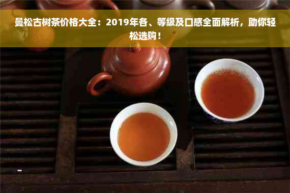 曼松古树茶价格大全：2019年各、等级及口感全面解析，助你轻松选购！