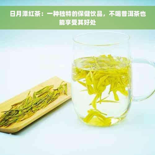 日月潭红茶：一种独特的保健饮品，不喝普洱茶也能享受其好处
