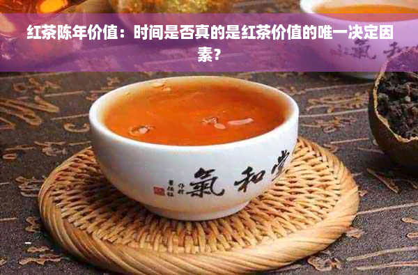 红茶陈年价值：时间是否真的是红茶价值的唯一决定因素？