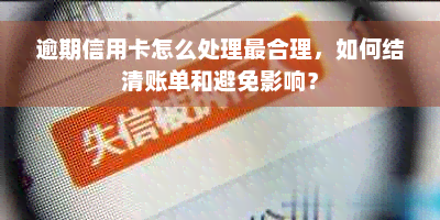 逾期信用卡怎么处理最合理，如何结清账单和避免影响？