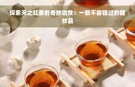 探索天之红茶的奇妙功效：一款不容错过的健饮品