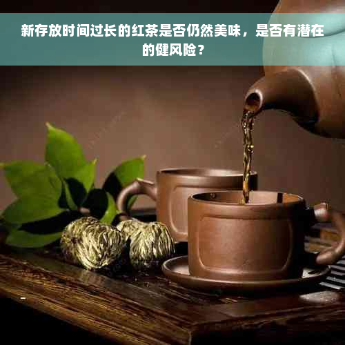 新存放时间过长的红茶是否仍然美味，是否有潜在的健风险？