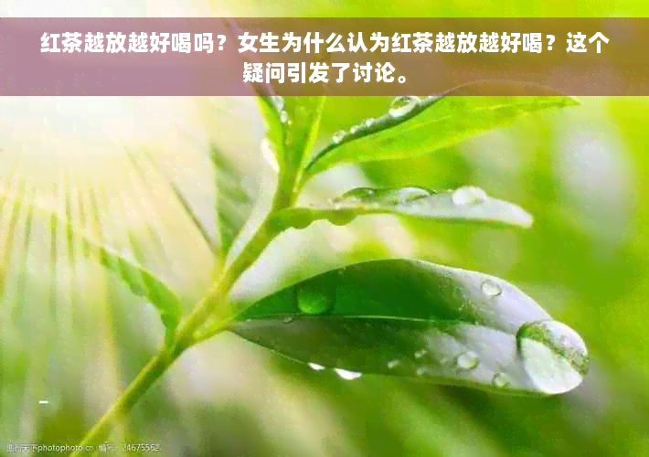 红茶越放越好喝吗？女生为什么认为红茶越放越好喝？这个疑问引发了讨论。