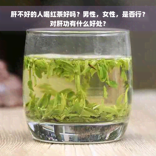 肝不好的人喝红茶好吗？男性，女性，是否行？对肝功有什么好处？