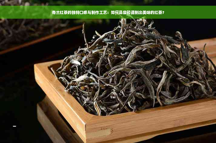 奇兰红茶的独特口感与制作工艺：如何品尝和调制出美味的红茶？