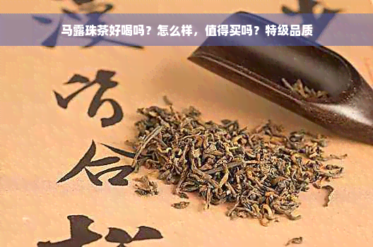 马露珠茶好喝吗？怎么样，值得买吗？特级品质