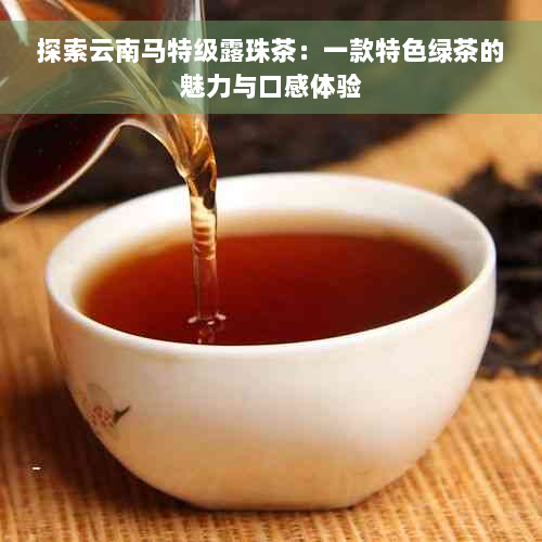 探索云南马特级露珠茶：一款特色绿茶的魅力与口感体验
