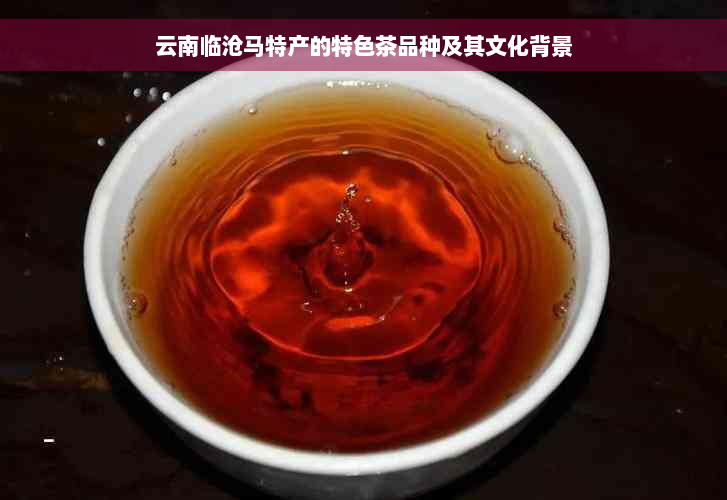 云南临沧马特产的特色茶品种及其文化背景
