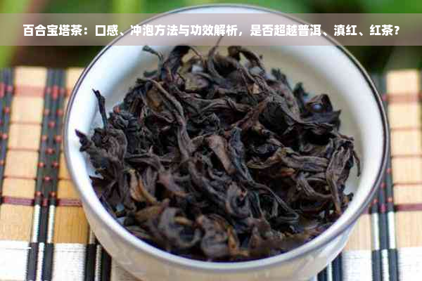 百合宝塔茶：口感、冲泡方法与功效解析，是否超越普洱、滇红、红茶？