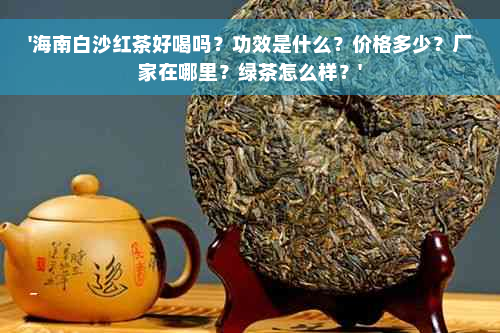 '海南白沙红茶好喝吗？功效是什么？价格多少？厂家在哪里？绿茶怎么样？'