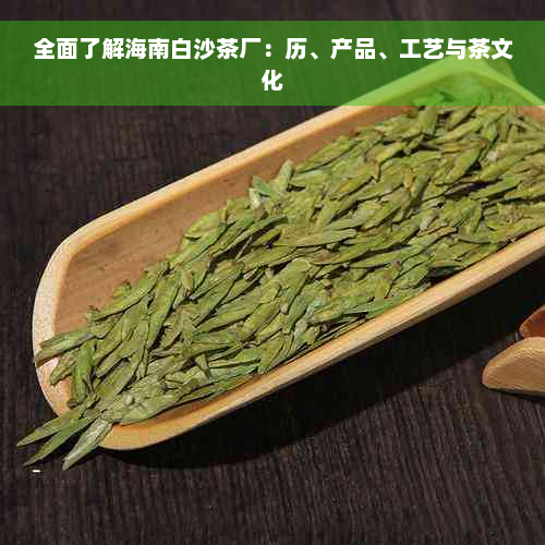 全面了解海南白沙茶厂：历、产品、工艺与茶文化