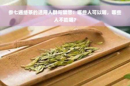 参七通络茶的适用人群与禁忌：哪些人可以喝，哪些人不能喝？