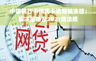 中国银行卡信用卡逾期被冻结：解决策略及2021新法规