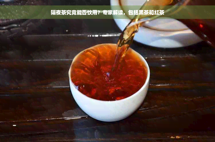 隔夜茶究竟能否饮用？专家解读，包括黑茶和红茶