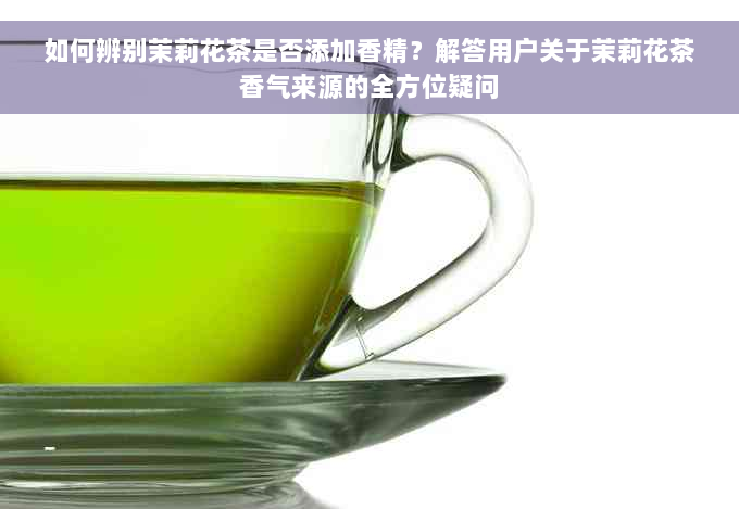 如何辨别茉莉花茶是否添加香精？解答用户关于茉莉花茶香气来源的全方位疑问