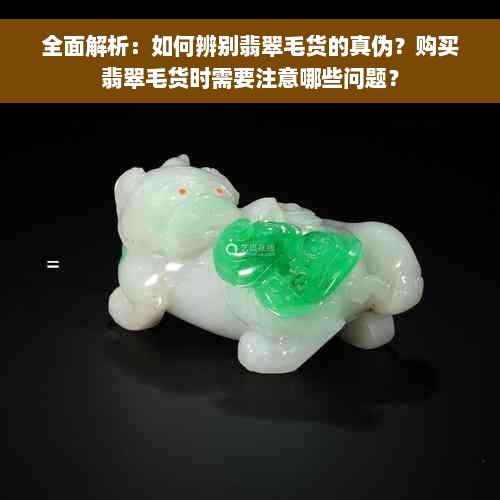 全面解析：如何辨别翡翠毛货的真伪？购买翡翠毛货时需要注意哪些问题？