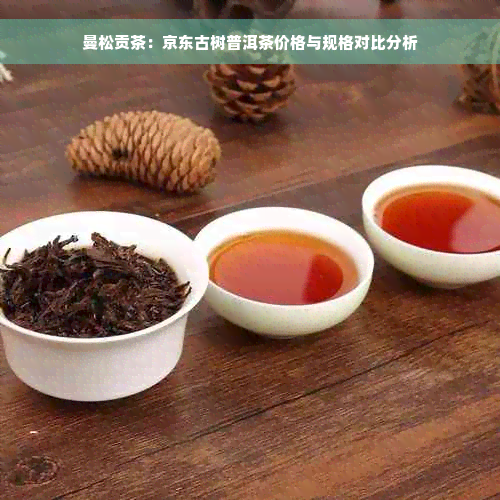 曼松贡茶：京东古树普洱茶价格与规格对比分析