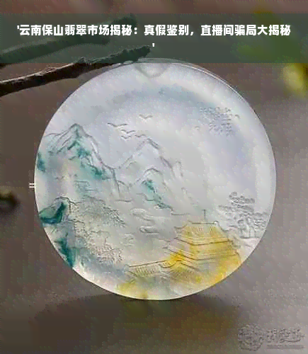 '云南保山翡翠市场揭秘：真假鉴别，直播间骗局大揭秘'