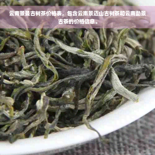 云南景曼古树茶价格表，包含云南景迈山古树茶和云南勐景古茶的价格信息。