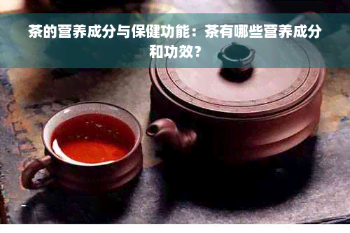 茶的营养成分与保健功能：茶有哪些营养成分和功效？