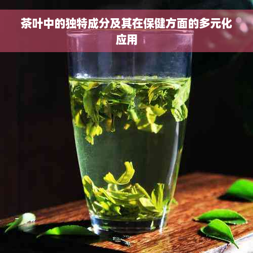 茶叶中的独特成分及其在保健方面的多元化应用