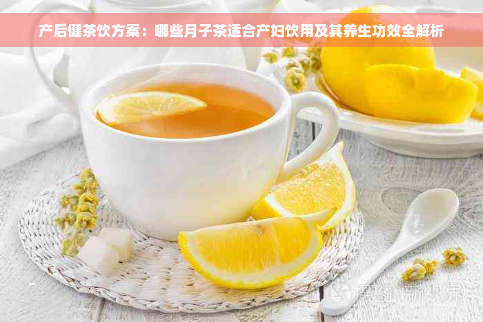 产后健茶饮方案：哪些月子茶适合产妇饮用及其养生功效全解析
