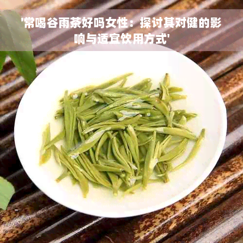 '常喝谷雨茶好吗女性：探讨其对健的影响与适宜饮用方式'