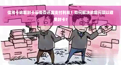 信用卡逾期封卡后是否还需支付利息？如何解决逾期问题以避免封卡？