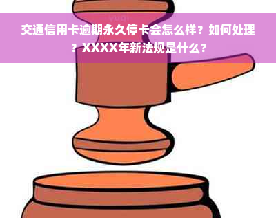 交通信用卡逾期永久停卡会怎么样？如何处理？XXXX年新法规是什么？