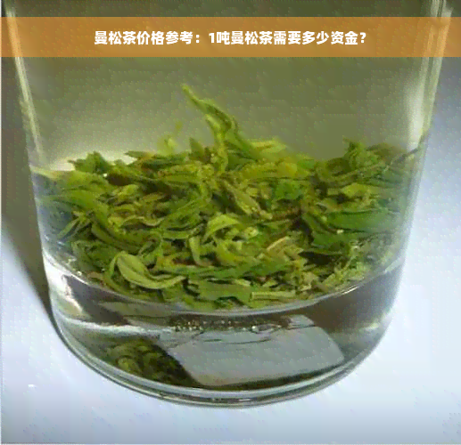 曼松茶价格参考：1吨曼松茶需要多少资金？