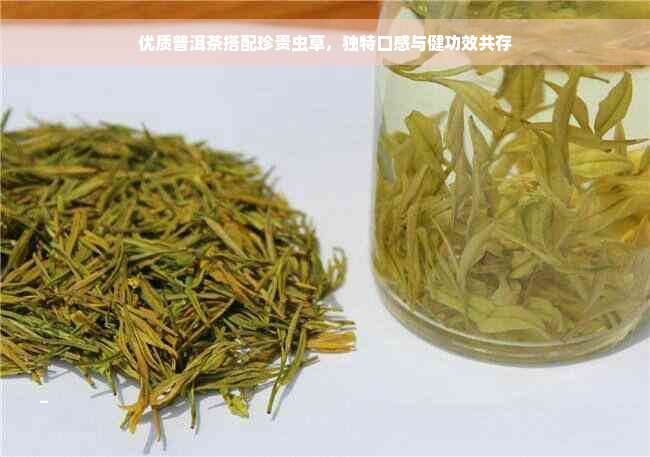 优质普洱茶搭配珍贵虫草，独特口感与健功效共存