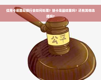 信用卡逾期后银行会如何处理？销卡是最结果吗？还有其他选择吗？