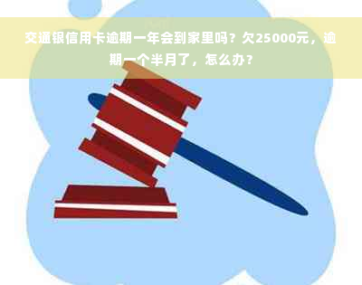 交通银信用卡逾期一年会到家里吗？欠25000元，逾期一个半月了，怎么办？