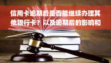 信用卡逾期后是否能继续办理其他银行卡？以及逾期后的影响和解决办法