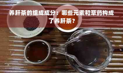 养肝茶的组成成分：哪些元素和草药构成了养肝茶？