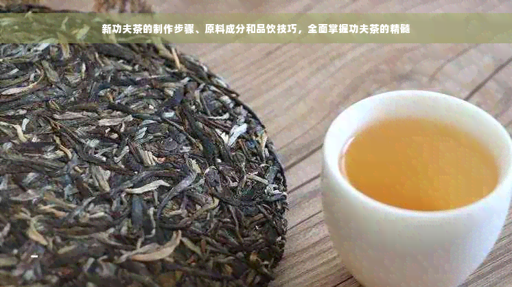 新功夫茶的制作步骤、原料成分和品饮技巧，全面掌握功夫茶的精髓