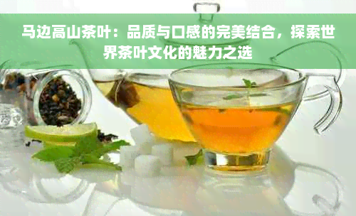 马边高山茶叶：品质与口感的完美结合，探索世界茶叶文化的魅力之选