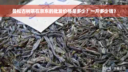曼松古树茶在京东的批发价格是多少？一斤多少钱？