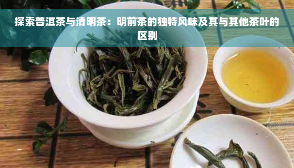 探索普洱茶与清明茶：明前茶的独特风味及其与其他茶叶的区别