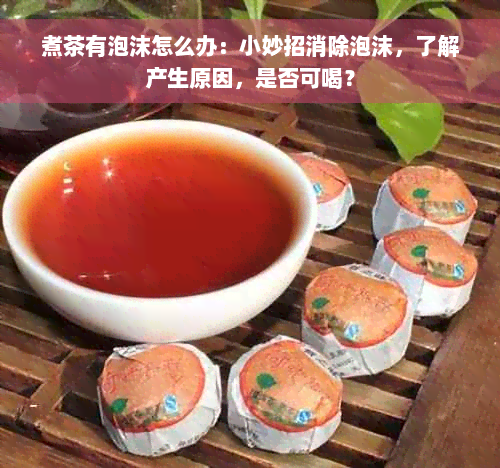 煮茶有泡沫怎么办：小妙招消除泡沫，了解产生原因，是否可喝？