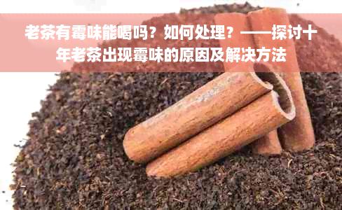 老茶有霉味能喝吗？如何处理？——探讨十年老茶出现霉味的原因及解决方法