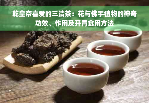 乾皇帝喜爱的三清茶：花与佛手植物的神奇功效、作用及开胃食用方法