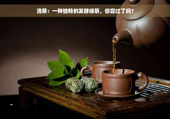 清茶：一种独特的发酵绿茶，你尝过了吗？