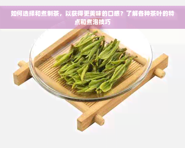 如何选择和煮制茶，以获得更美味的口感？了解各种茶叶的特点和煮泡技巧