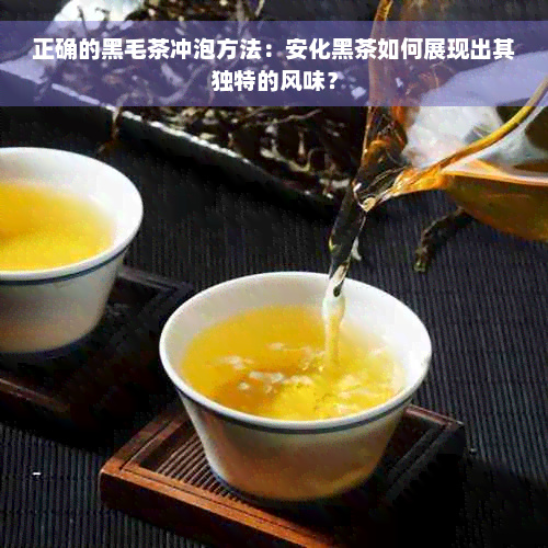正确的黑毛茶冲泡方法：安化黑茶如何展现出其独特的风味？